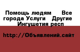 Помощь людям . - Все города Услуги » Другие   . Ингушетия респ.